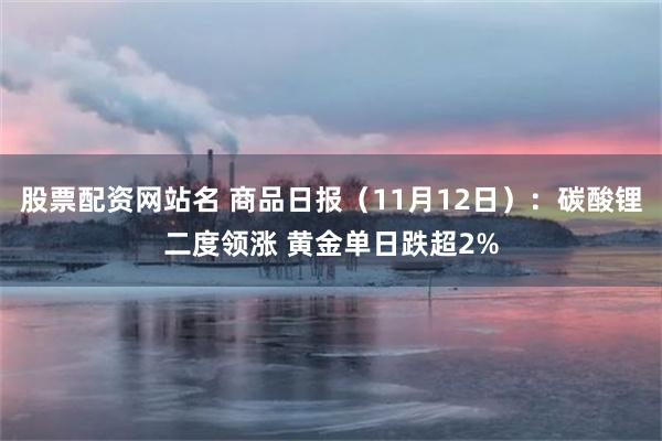股票配资网站名 商品日报（11月12日）：碳酸锂二度领涨 黄金单日跌超2%