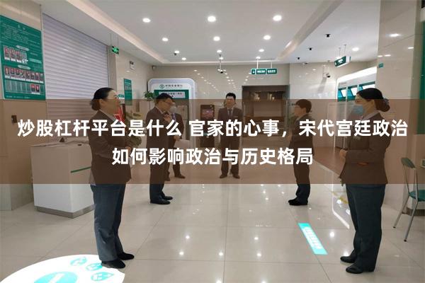 炒股杠杆平台是什么 官家的心事，宋代宫廷政治如何影响政治与历史格局
