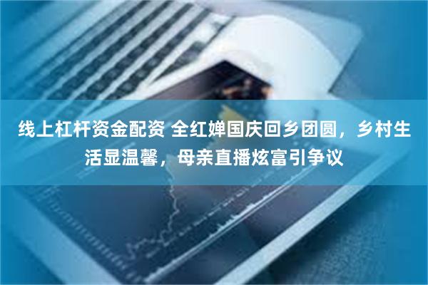 线上杠杆资金配资 全红婵国庆回乡团圆，乡村生活显温馨，母亲直播炫富引争议