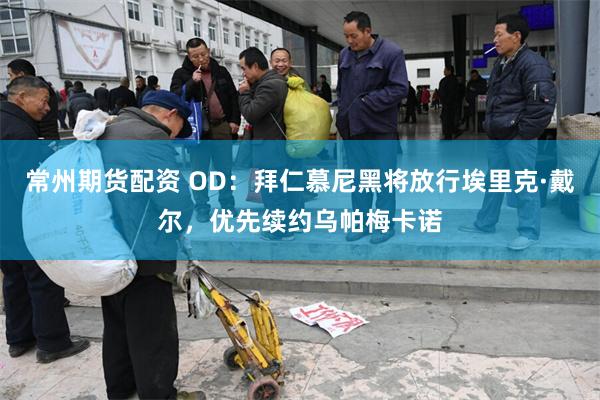 常州期货配资 OD：拜仁慕尼黑将放行埃里克·戴尔，优先续约乌帕梅卡诺