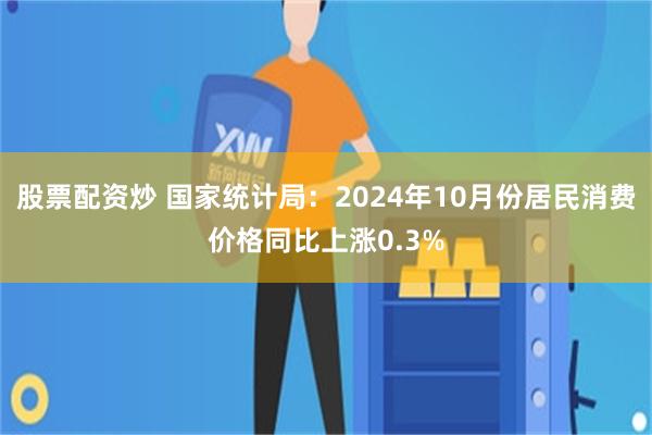 股票配资炒 国家统计局：2024年10月份居民消费价格同比上涨0.3%