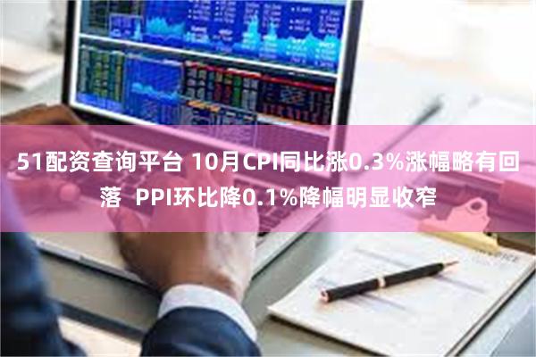 51配资查询平台 10月CPI同比涨0.3%涨幅略有回落  PPI环比降0.1%降幅明显收窄