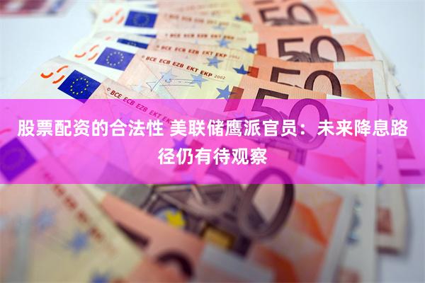 股票配资的合法性 美联储鹰派官员：未来降息路径仍有待观察