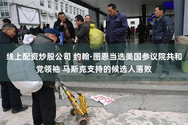 线上配资炒股公司 约翰·图恩当选美国参议院共和党领袖 马斯克支持的候选人落败