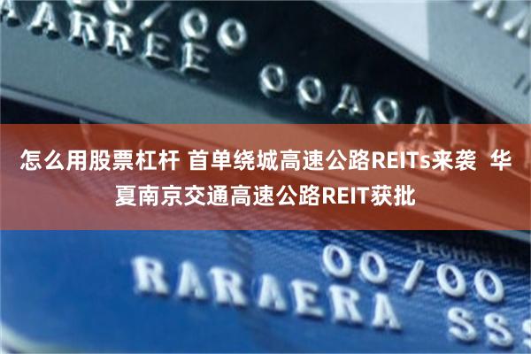 怎么用股票杠杆 首单绕城高速公路REITs来袭  华夏南京交通高速公路REIT获批