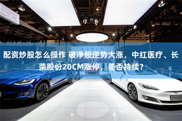 配资炒股怎么操作 破净股逆势大涨，中红医疗、长荣股份20CM涨停，能否持续？