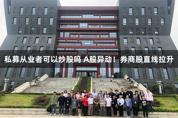 私募从业者可以炒股吗 A股异动！券商股直线拉升