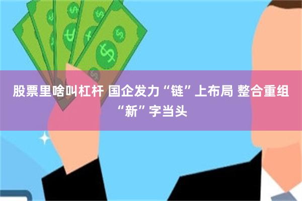 股票里啥叫杠杆 国企发力“链”上布局 整合重组“新”字当头