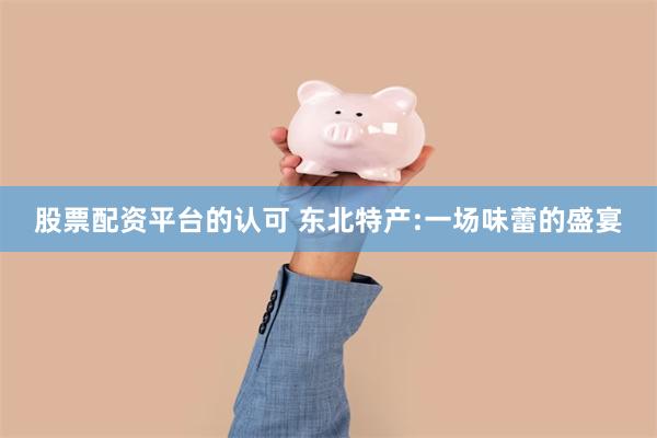 股票配资平台的认可 东北特产:一场味蕾的盛宴