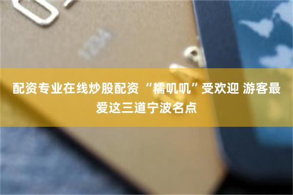 配资专业在线炒股配资 “糯叽叽”受欢迎 游客最爱这三道宁波名点