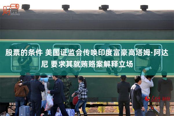 股票的条件 美国证监会传唤印度富豪高塔姆·阿达尼 要求其就贿赂案解释立场