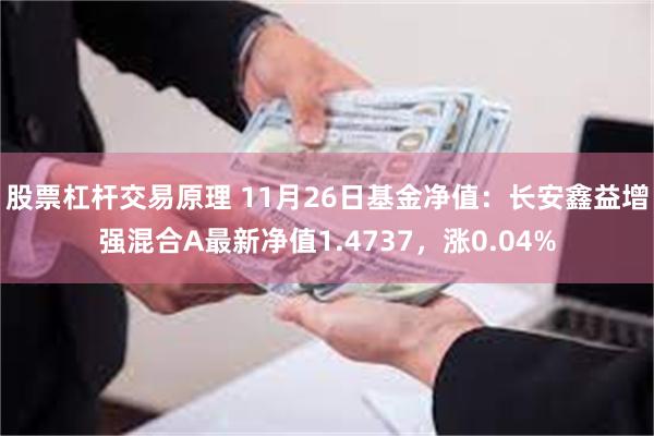 股票杠杆交易原理 11月26日基金净值：长安鑫益增强混合A最新净值1.4737，涨0.04%