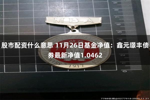 股市配资什么意思 11月26日基金净值：鑫元璟丰债券最新净值1.0462