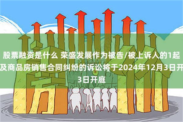 股票融资是什么 荣盛发展作为被告/被上诉人的1起涉及商品房销售合同纠纷的诉讼将于2024年12月3日开庭