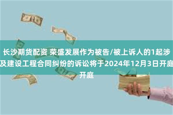 长沙期货配资 荣盛发展作为被告/被上诉人的1起涉及建设工程合同纠纷的诉讼将于2024年12月3日开庭