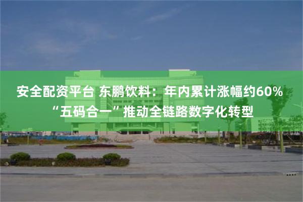安全配资平台 东鹏饮料：年内累计涨幅约60% “五码合一”推动全链路数字化转型