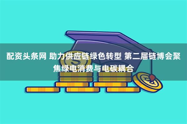 配资头条网 助力供应链绿色转型 第二届链博会聚焦绿电消费与电碳耦合
