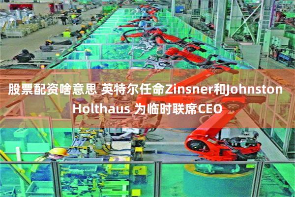 股票配资啥意思 英特尔任命Zinsner和Johnston Holthaus 为临时联席CEO