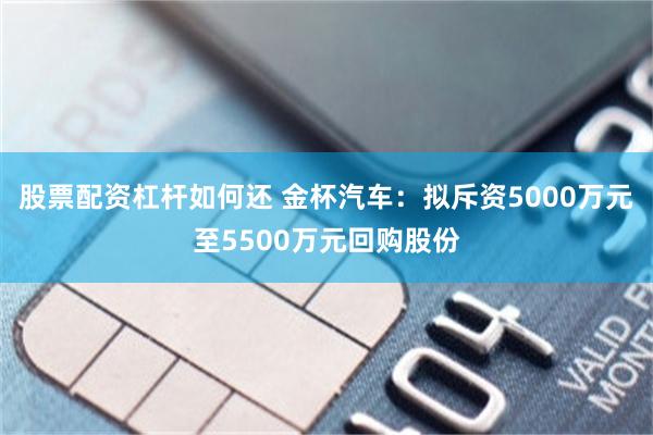 股票配资杠杆如何还 金杯汽车：拟斥资5000万元至5500万元回购股份