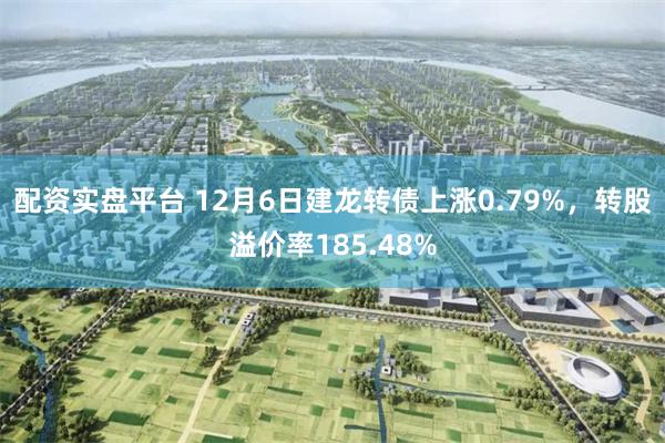 配资实盘平台 12月6日建龙转债上涨0.79%，转股溢价率185.48%
