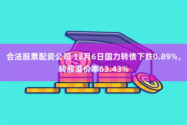 合法股票配资公司 12月6日国力转债下跌0.89%，转股溢价率63.43%