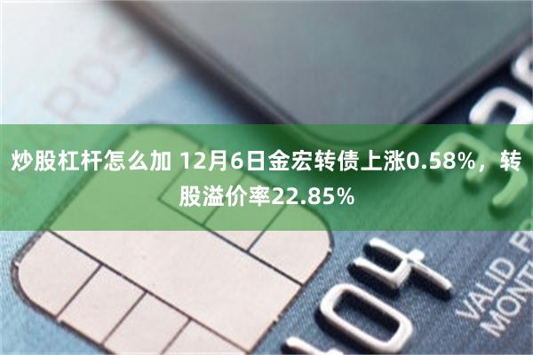 炒股杠杆怎么加 12月6日金宏转债上涨0.58%，转股溢价率22.85%