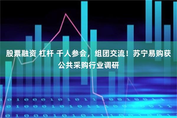 股票融资 杠杆 千人参会，组团交流！苏宁易购获公共采购行业调研