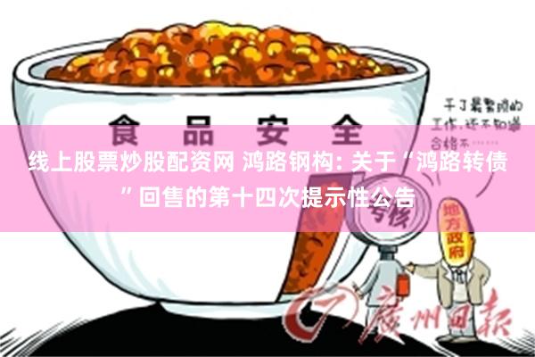 线上股票炒股配资网 鸿路钢构: 关于“鸿路转债”回售的第十四次提示性公告