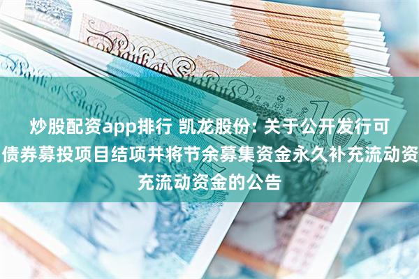 炒股配资app排行 凯龙股份: 关于公开发行可转换公司债券募投项目结项并将节余募集资金永久补充流动资金的公告