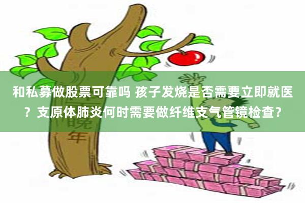 和私募做股票可靠吗 孩子发烧是否需要立即就医？支原体肺炎何时需要做纤维支气管镜检查？