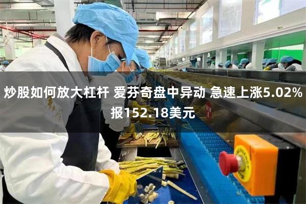 炒股如何放大杠杆 爱芬奇盘中异动 急速上涨5.02%报152.18美元