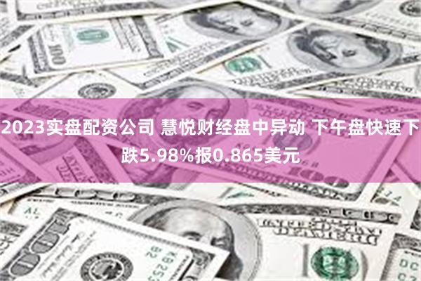2023实盘配资公司 慧悦财经盘中异动 下午盘快速下跌5.98%报0.865美元