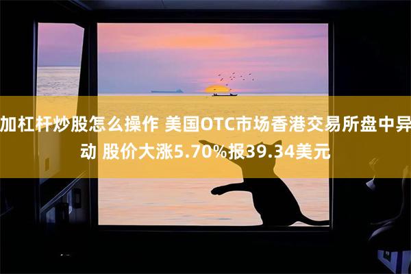 加杠杆炒股怎么操作 美国OTC市场香港交易所盘中异动 股价大涨5.70%报39.34美元