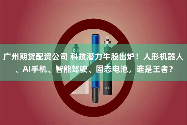 广州期货配资公司 科技潜力牛股出炉！人形机器人、AI手机、智能驾驶、固态电池，谁是王者？