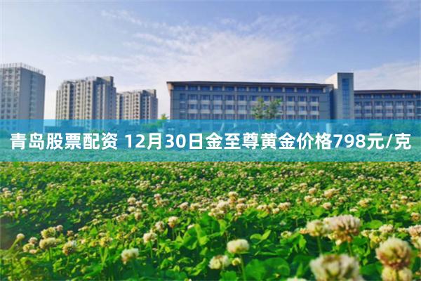 青岛股票配资 12月30日金至尊黄金价格798元/克
