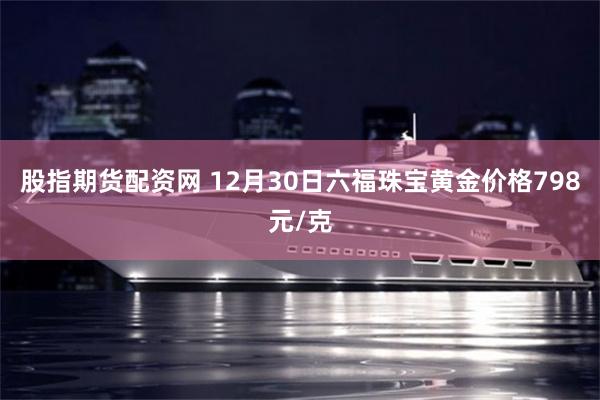 股指期货配资网 12月30日六福珠宝黄金价格798元/克