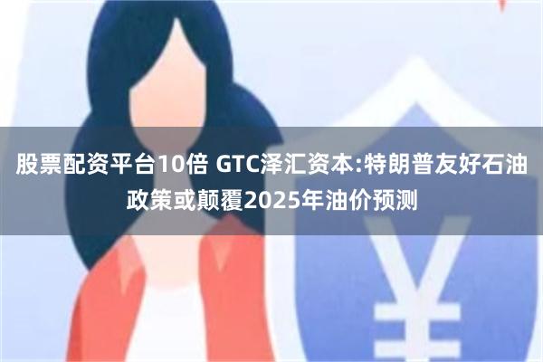 股票配资平台10倍 GTC泽汇资本:特朗普友好石油政策或颠覆2025年油价预测