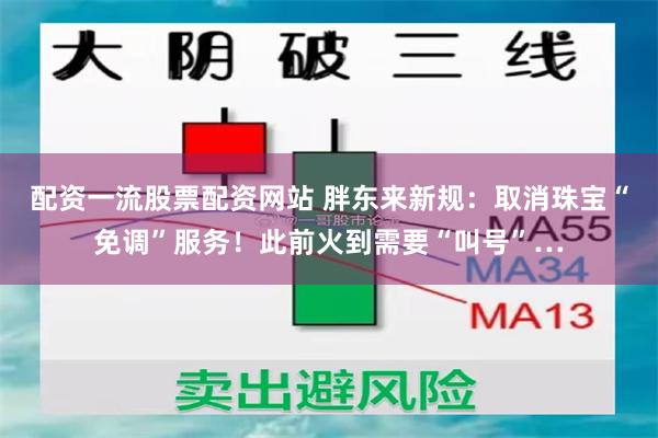 配资一流股票配资网站 胖东来新规：取消珠宝“免调”服务！此前火到需要“叫号”…