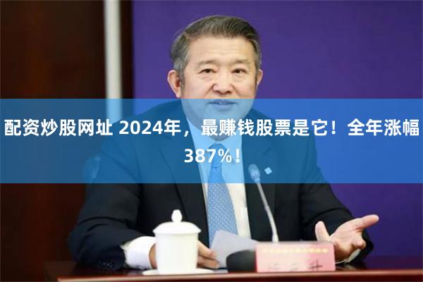 配资炒股网址 2024年，最赚钱股票是它！全年涨幅387%！