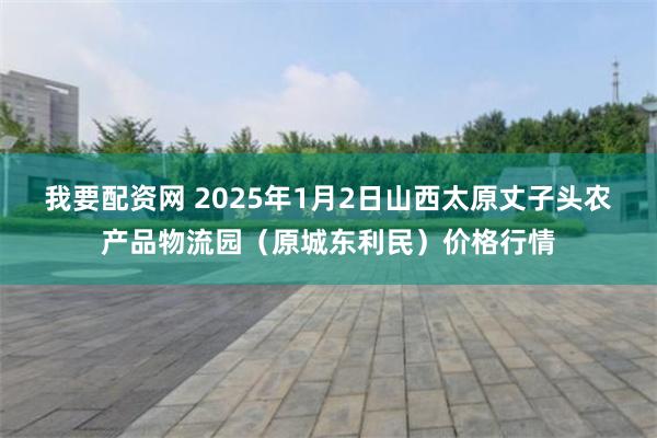 我要配资网 2025年1月2日山西太原丈子头农产品物流园（原城东利民）价格行情