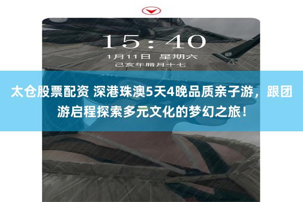 太仓股票配资 深港珠澳5天4晚品质亲子游，跟团游启程探索多元文化的梦幻之旅！