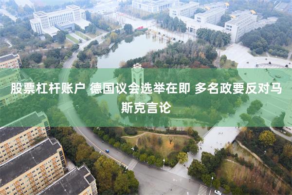 股票杠杆账户 德国议会选举在即 多名政要反对马斯克言论