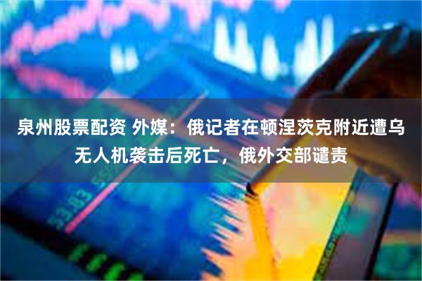 泉州股票配资 外媒：俄记者在顿涅茨克附近遭乌无人机袭击后死亡，俄外交部谴责