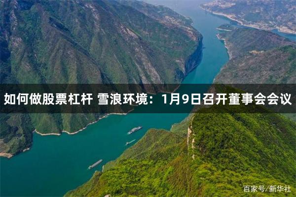 如何做股票杠杆 雪浪环境：1月9日召开董事会会议