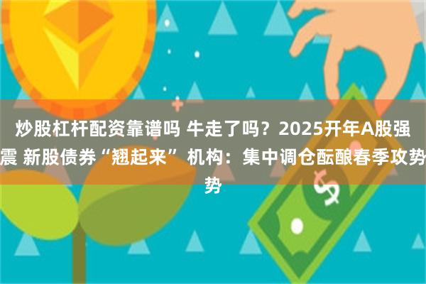 炒股杠杆配资靠谱吗 牛走了吗？2025开年A股强震 新股债券“翘起来” 机构：集中调仓酝酿春季攻势