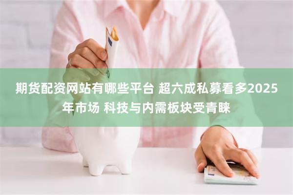 期货配资网站有哪些平台 超六成私募看多2025年市场 科技与内需板块受青睐