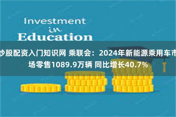 炒股配资入门知识网 乘联会：2024年新能源乘用车市场零售1089.9万辆 同比增长40.7%