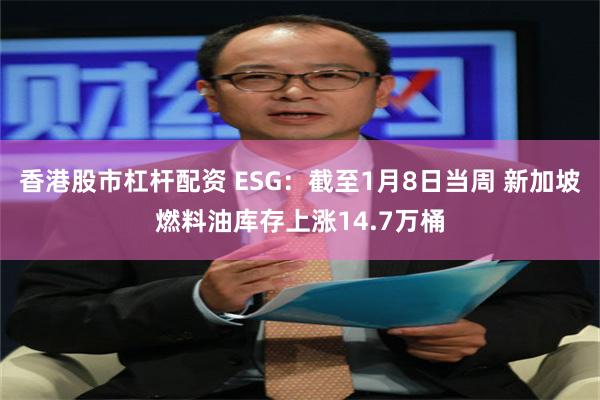 香港股市杠杆配资 ESG：截至1月8日当周 新加坡燃料油库存上涨14.7万桶