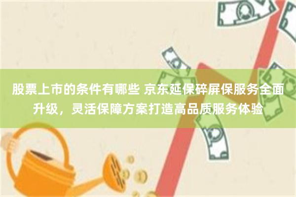 股票上市的条件有哪些 京东延保碎屏保服务全面升级，灵活保障方案打造高品质服务体验