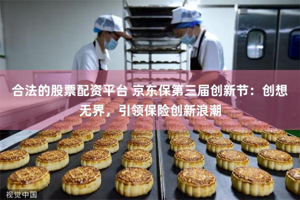 合法的股票配资平台 京东保第三届创新节：创想无界，引领保险创新浪潮